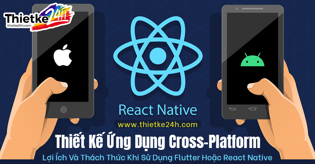 Thiết Kế Ứng Dụng Cross-Platform Lợi Ích Và Thách Thức Khi Sử Dụng Flutter Hoặc React Native - Tin tức thiết kế app & website tại Thietke24h.com